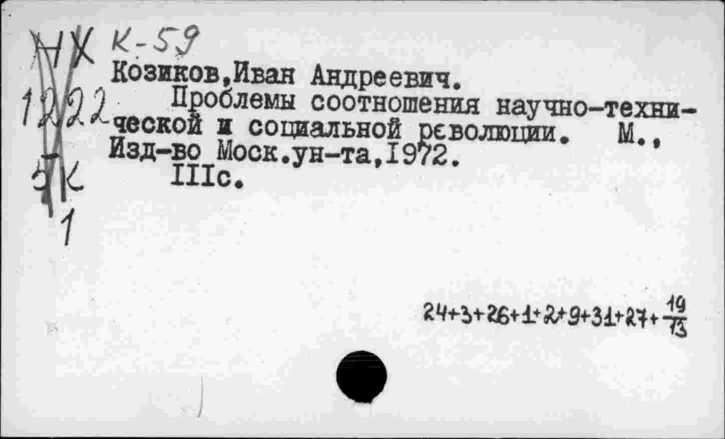 ﻿Козиков,Иван Андреевич.
Проблемы соотношения научио-техип-ческой и социальной революции. М., Изд-во Моск.ун-та,I972.
П1с.
